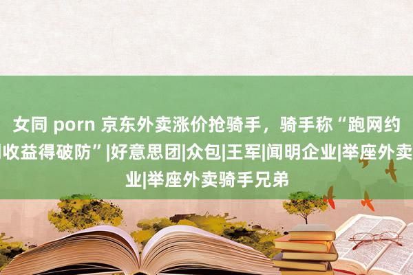女同 porn 京东外卖涨价抢骑手,骑手称“跑网约车的看到收益得破防”|好意思团|众包|王军|闻明企业|举座外卖骑手兄弟