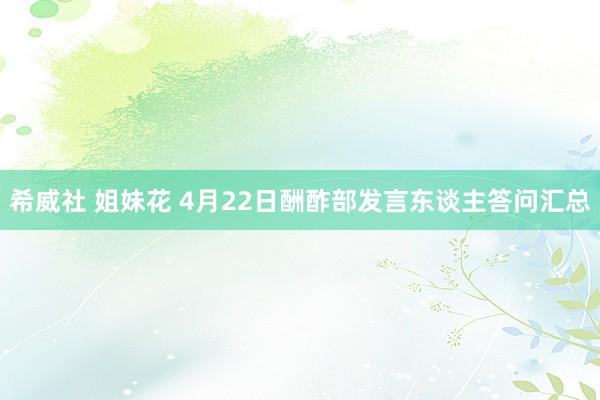 希威社 姐妹花 4月22日酬酢部发言东谈主答问汇总