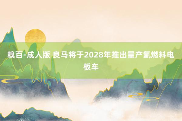 糗百-成人版 良马将于2028年推出量产氢燃料电板车