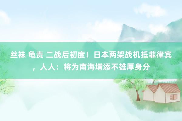 丝袜 龟责 二战后初度!日本两架战机抵菲律宾,人人:将为南海增添不雄厚身分