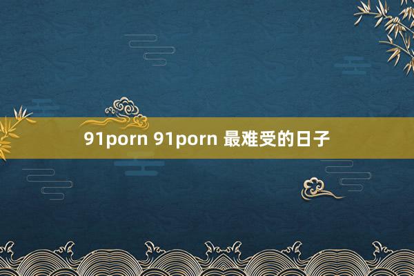 91porn 91porn 最难受的日子