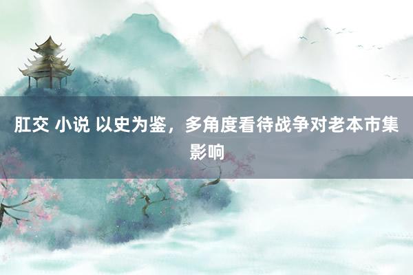 肛交 小说 以史为鉴，多角度看待战争对老本市集影响