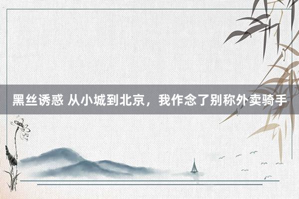 黑丝诱惑 从小城到北京，我作念了别称外卖骑手