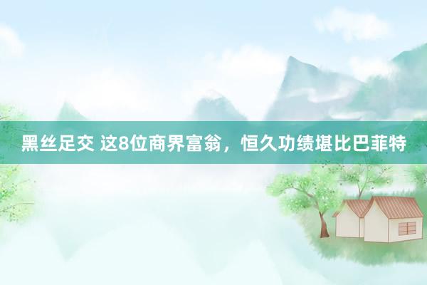黑丝足交 这8位商界富翁，恒久功绩堪比巴菲特