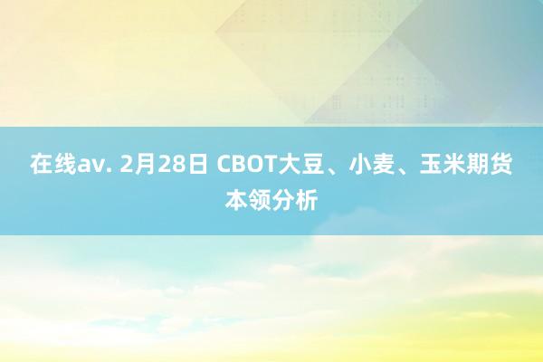 在线av. 2月28日 CBOT大豆、小麦、玉米期货本领分析
