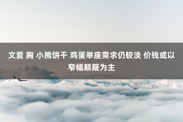 文爱 胸 小熊饼干 鸡蛋举座需求仍较淡 价钱或以窄幅颠簸为主