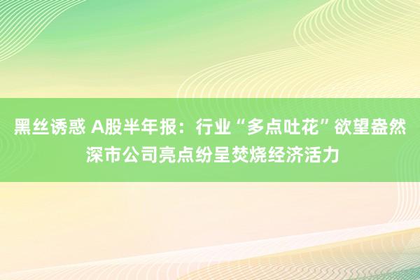 黑丝诱惑 A股半年报:行业“多点吐花”欲望盎然 深市公司亮点纷呈焚烧经济活力