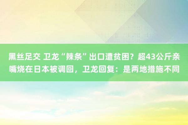 黑丝足交 卫龙“辣条”出口遭贫困？超43公斤亲嘴烧在日本被调回，卫龙回复：是两地措施不同