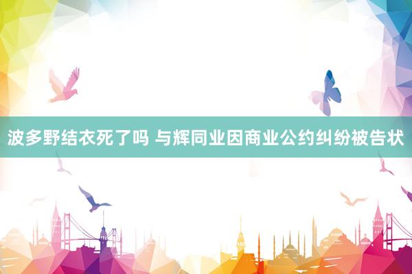 波多野结衣死了吗 与辉同业因商业公约纠纷被告状