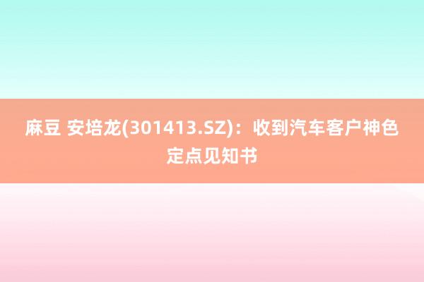 麻豆 安培龙(301413.SZ)：收到汽车客户神色定点见知书