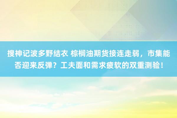 搜神记波多野结衣 棕榈油期货接连走弱,市集能否迎来反弹?工夫面和需求疲软的双重测验!