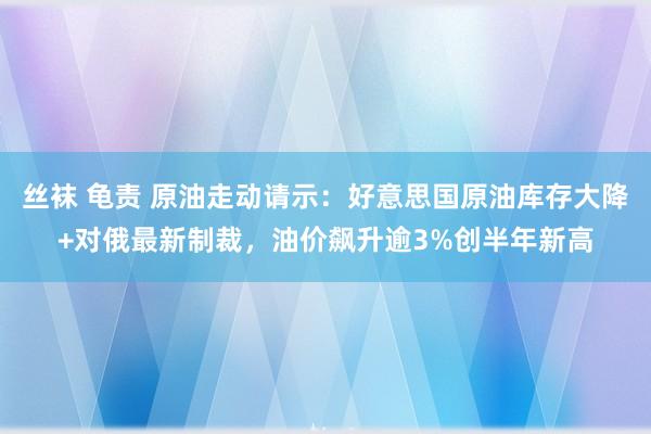 丝袜 龟责 原油走动请示:好意思国原油库存大降+对俄最新制裁,油价飙升逾3%创半年新高