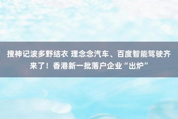 搜神记波多野结衣 理念念汽车、百度智能驾驶齐来了!香港新一批落户企业“出炉”