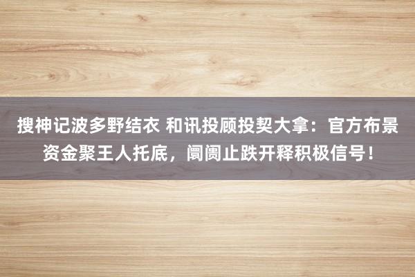 搜神记波多野结衣 和讯投顾投契大拿:官方布景资金聚王人托底,阛阓止跌开释积极信号!