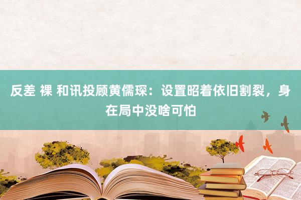 反差 裸 和讯投顾黄儒琛：设置昭着依旧割裂，身在局中没啥可怕